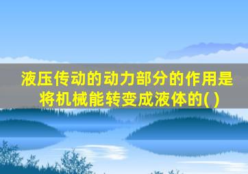 液压传动的动力部分的作用是将机械能转变成液体的( )